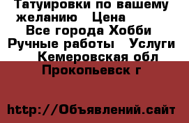 Татуировки,по вашему желанию › Цена ­ 500 - Все города Хобби. Ручные работы » Услуги   . Кемеровская обл.,Прокопьевск г.